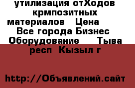 утилизация отХодов крмпозитных материалов › Цена ­ 100 - Все города Бизнес » Оборудование   . Тыва респ.,Кызыл г.